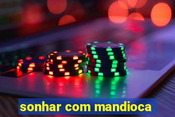 sonhar com mandioca